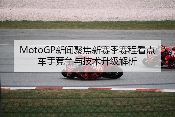 MotoGP新闻聚焦新赛季赛程看点车手竞争与技术升级解析