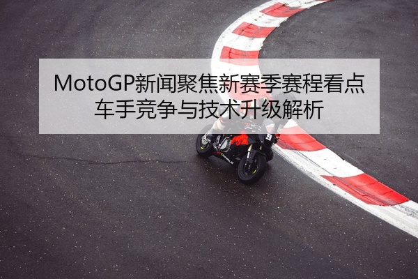 MotoGP新闻聚焦新赛季赛程看点车手竞争与技术升级解析