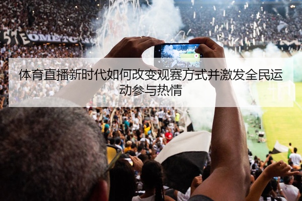 体育直播新时代如何改变观赛方式并激发全民运动参与热情
