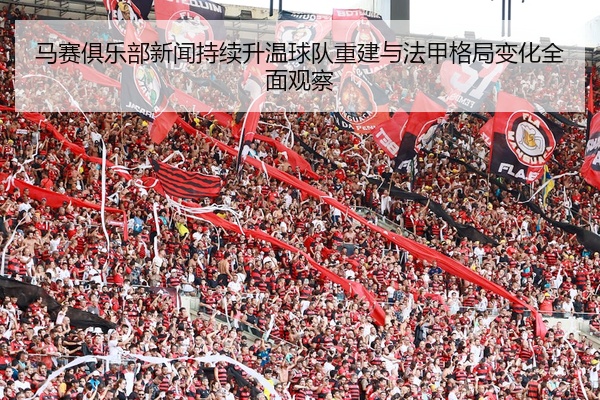 马赛俱乐部新闻持续升温球队重建与法甲格局变化全面观察