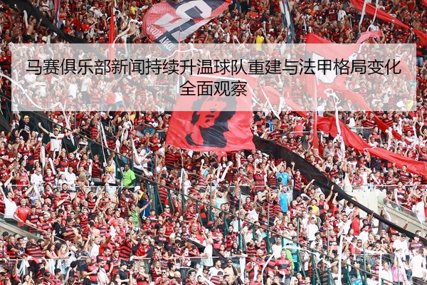 马赛俱乐部新闻持续升温球队重建与法甲格局变化全面观察