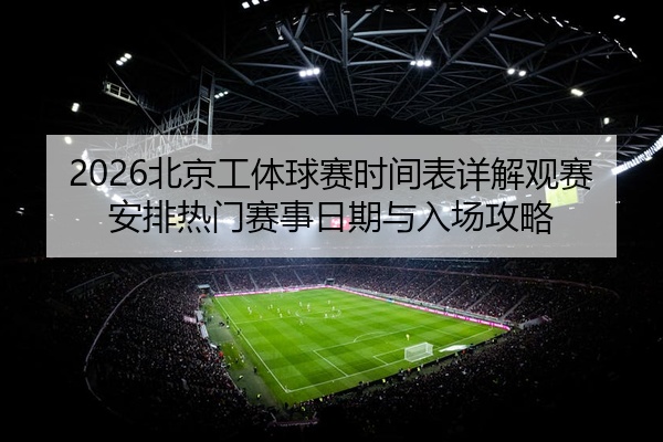 2026北京工体球赛时间表详解观赛安排热门赛事日期与入场攻略