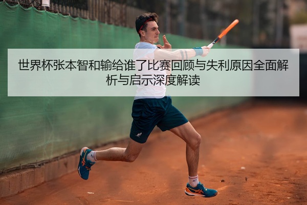 世界杯张本智和输给谁了比赛回顾与失利原因全面解析与启示深度解读