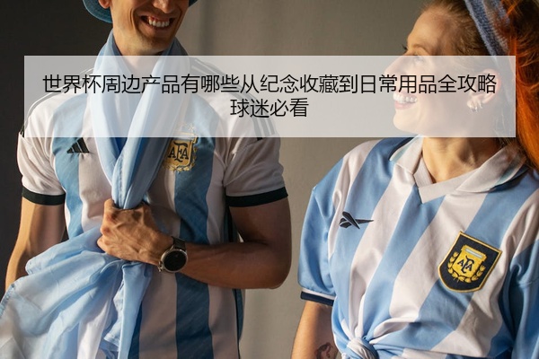 世界杯周边产品有哪些从纪念收藏到日常用品全攻略球迷必看