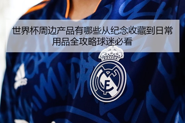 世界杯周边产品有哪些从纪念收藏到日常用品全攻略球迷必看
