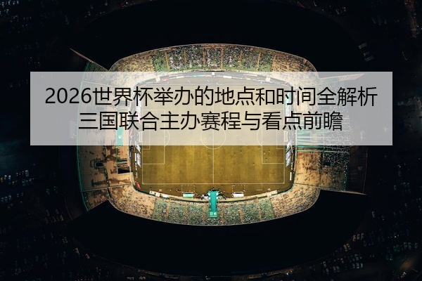 2026世界杯举办的地点和时间全解析三国联合主办赛程与看点前瞻