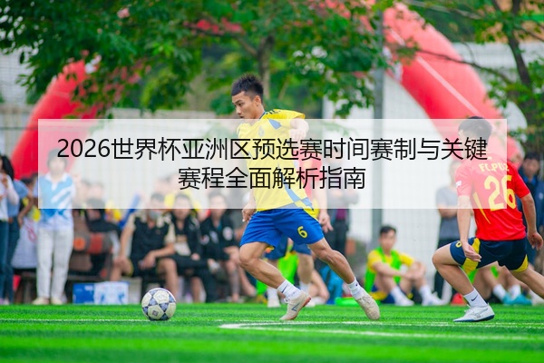 2026世界杯亚洲区预选赛时间赛制与关键赛程全面解析指南