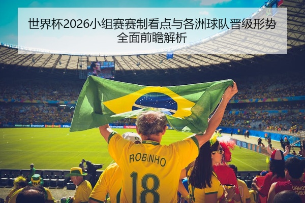 世界杯2026小组赛赛制看点与各洲球队晋级形势全面前瞻解析