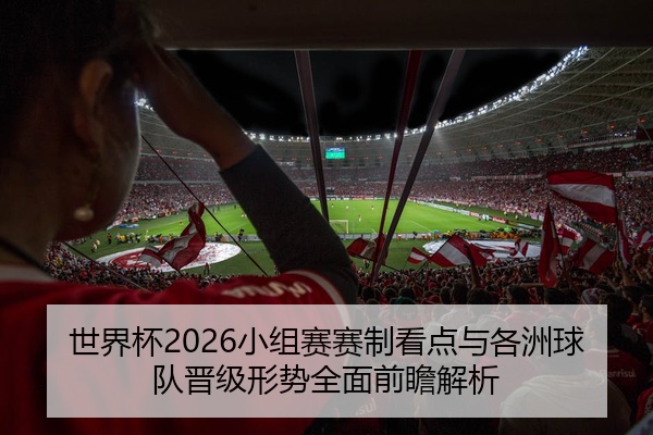 世界杯2026小组赛赛制看点与各洲球队晋级形势全面前瞻解析