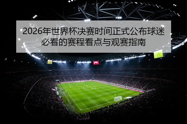 2026年世界杯决赛时间正式公布球迷必看的赛程看点与观赛指南