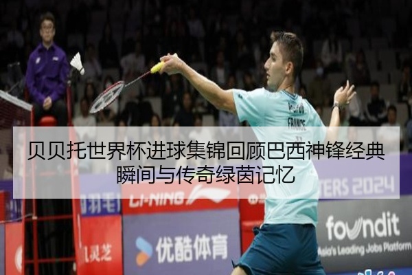 贝贝托世界杯进球集锦回顾巴西神锋经典瞬间与传奇绿茵记忆