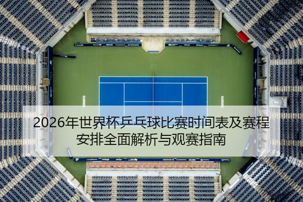 2026年世界杯乒乓球比赛时间表及赛程安排全面解析与观赛指南