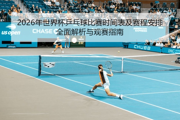 2026年世界杯乒乓球比赛时间表及赛程安排全面解析与观赛指南