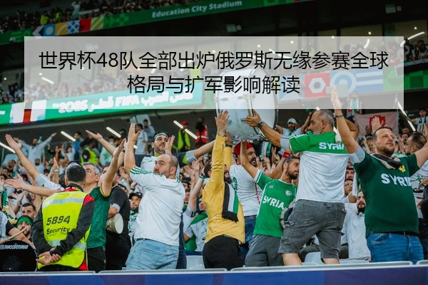 世界杯48队全部出炉俄罗斯无缘参赛全球格局与扩军影响解读