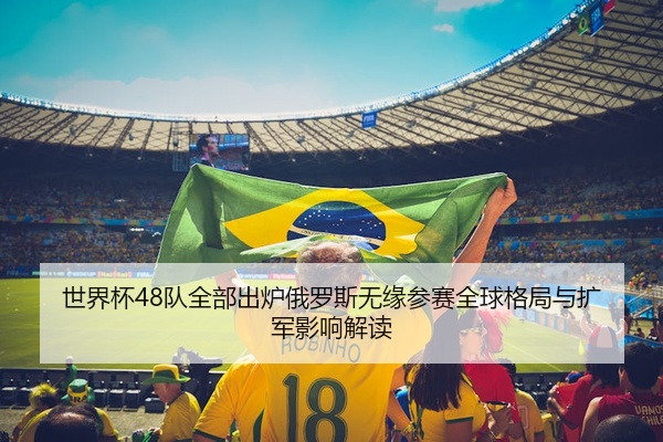 世界杯48队全部出炉俄罗斯无缘参赛全球格局与扩军影响解读