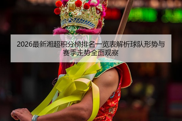 2026最新湘超积分榜排名一览表解析球队形势与赛季走势全面观察