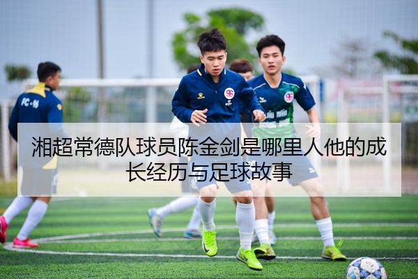湘超常德队球员陈金剑是哪里人他的成长经历与足球故事