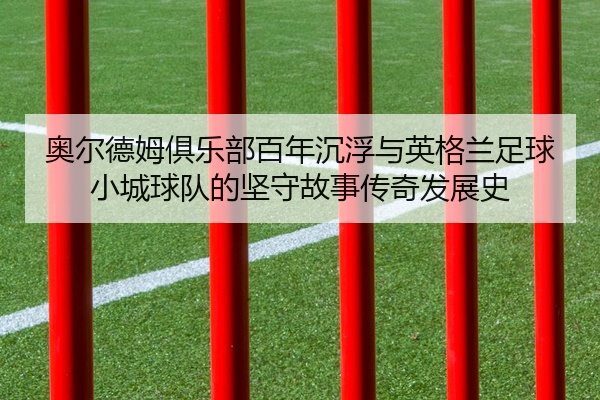 奥尔德姆俱乐部百年沉浮与英格兰足球小城球队的坚守故事传奇发展史