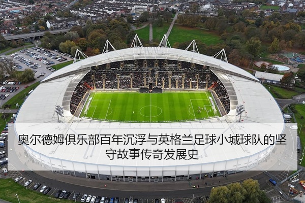 奥尔德姆俱乐部百年沉浮与英格兰足球小城球队的坚守故事传奇发展史