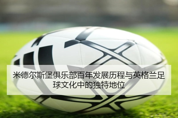 米德尔斯堡俱乐部百年发展历程与英格兰足球文化中的独特地位