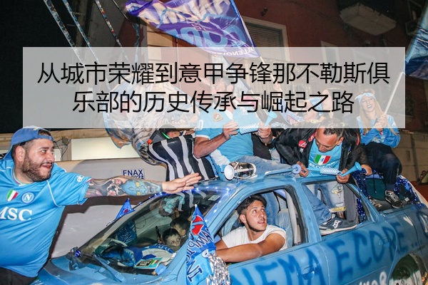 从城市荣耀到意甲争锋那不勒斯俱乐部的历史传承与崛起之路