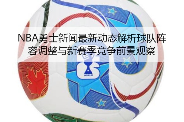 NBA勇士新闻最新动态解析球队阵容调整与新赛季竞争前景观察