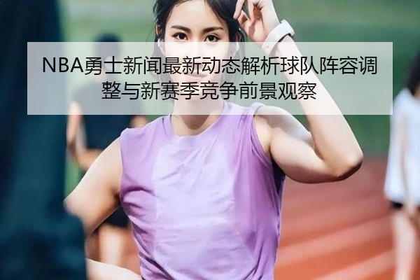 NBA勇士新闻最新动态解析球队阵容调整与新赛季竞争前景观察