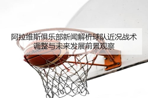 阿拉维斯俱乐部新闻解析球队近况战术调整与未来发展前景观察