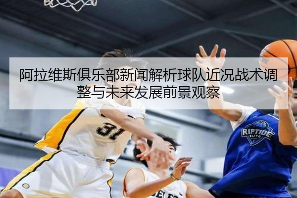 阿拉维斯俱乐部新闻解析球队近况战术调整与未来发展前景观察