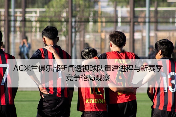 AC米兰俱乐部新闻透视球队重建进程与新赛季竞争格局观察