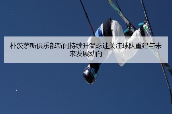 朴茨茅斯俱乐部新闻持续升温球迷关注球队重建与未来发展动向