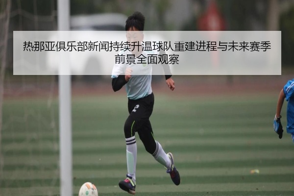 热那亚俱乐部新闻持续升温球队重建进程与未来赛季前景全面观察