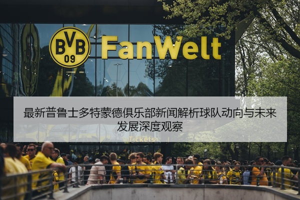 最新普鲁士多特蒙德俱乐部新闻解析球队动向与未来发展深度观察