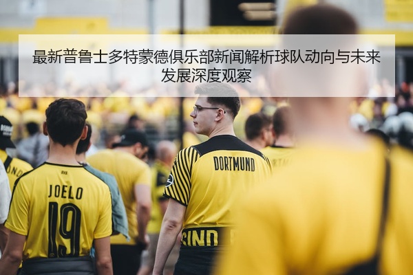 最新普鲁士多特蒙德俱乐部新闻解析球队动向与未来发展深度观察