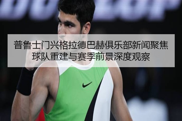 普鲁士门兴格拉德巴赫俱乐部新闻聚焦球队重建与赛季前景深度观察