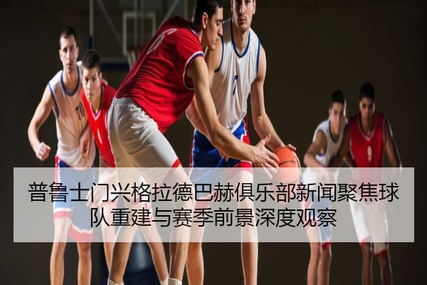 普鲁士门兴格拉德巴赫俱乐部新闻聚焦球队重建与赛季前景深度观察