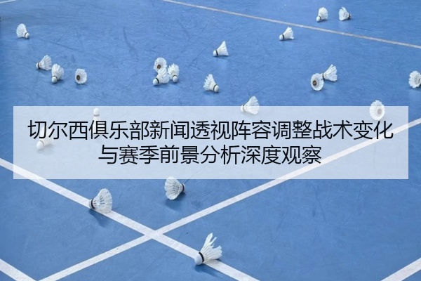 切尔西俱乐部新闻透视阵容调整战术变化与赛季前景分析深度观察