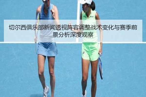 切尔西俱乐部新闻透视阵容调整战术变化与赛季前景分析深度观察