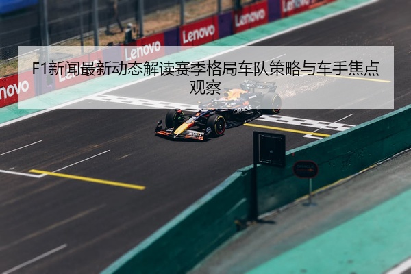 F1新闻最新动态解读赛季格局车队策略与车手焦点观察