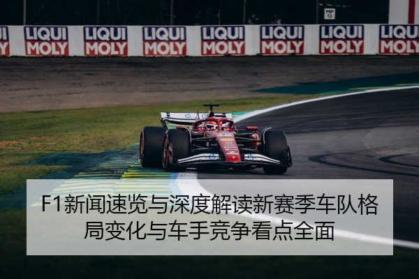 F1新闻速览与深度解读新赛季车队格局变化与车手竞争看点全面
