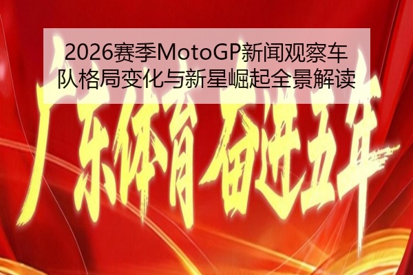 2026赛季MotoGP新闻观察车队格局变化与新星崛起全景解读