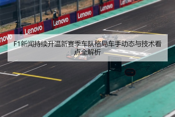 F1新闻持续升温新赛季车队格局车手动态与技术看点全解析