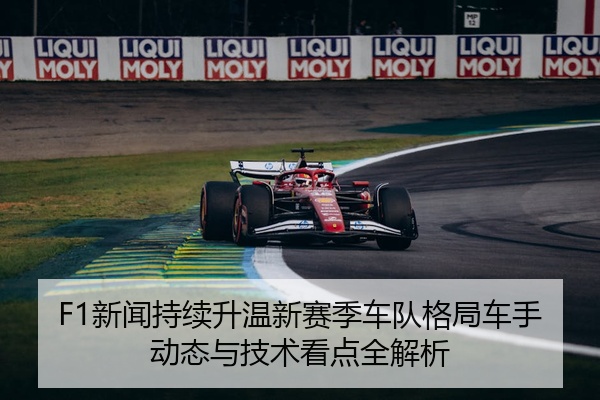 F1新闻持续升温新赛季车队格局车手动态与技术看点全解析