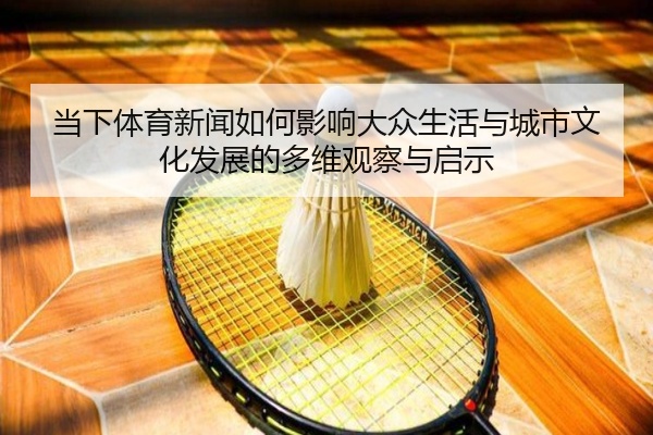 当下体育新闻如何影响大众生活与城市文化发展的多维观察与启示