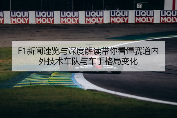 F1新闻速览与深度解读带你看懂赛道内外技术车队与车手格局变化