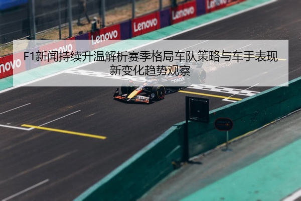 F1新闻持续升温解析赛季格局车队策略与车手表现新变化趋势观察