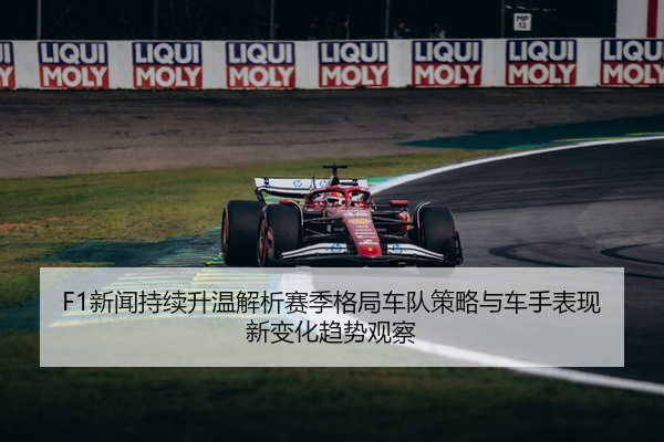 F1新闻持续升温解析赛季格局车队策略与车手表现新变化趋势观察