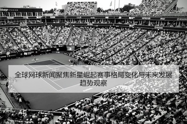 全球网球新闻聚焦新星崛起赛事格局变化与未来发展趋势观察