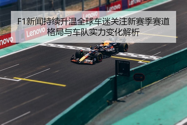F1新闻持续升温全球车迷关注新赛季赛道格局与车队实力变化解析