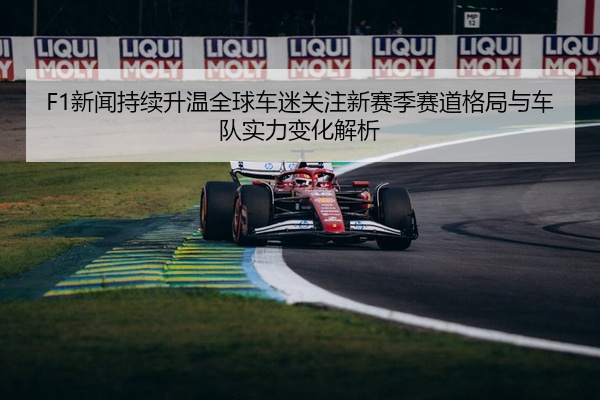 F1新闻持续升温全球车迷关注新赛季赛道格局与车队实力变化解析
